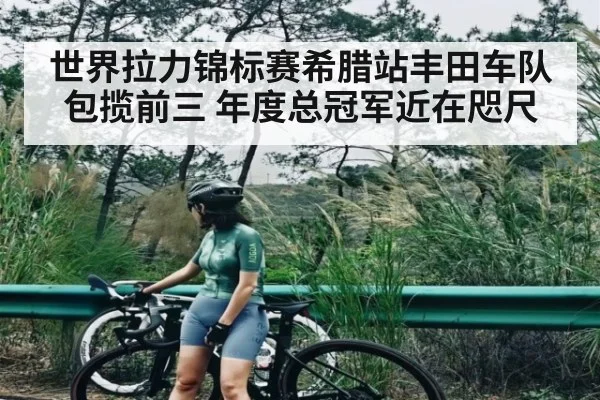 世界拉力锦标赛希腊站丰田车队包揽前三 年度总冠军近在咫尺