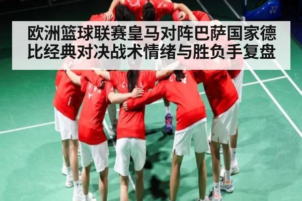 欧洲篮球联赛皇马对阵巴萨国家德比经典对决战术情绪与胜负手复盘