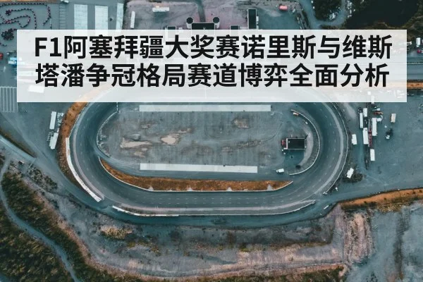 F1阿塞拜疆大奖赛诺里斯与维斯塔潘争冠格局赛道博弈全面分析