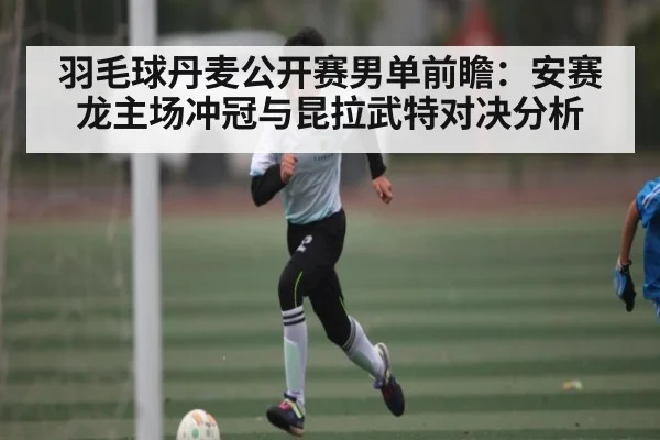 羽毛球丹麦公开赛男单前瞻:安赛龙主场冲冠与昆拉武特对决分析