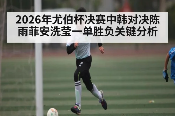 2026年尤伯杯决赛中韩对决陈雨菲安洗莹一单胜负关键分析