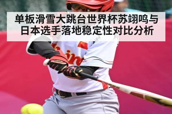 单板滑雪大跳台世界杯苏翊鸣与日本选手落地稳定性对比分析